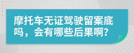 摩托车无证驾驶留案底吗，会有哪些后果啊？