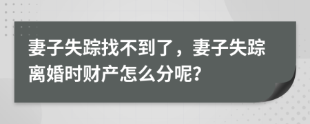 妻子失踪找不到了，妻子失踪离婚时财产怎么分呢？