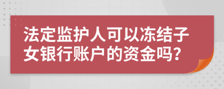 法定监护人可以冻结子女银行账户的资金吗？