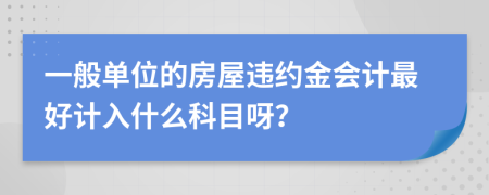 一般单位的房屋违约金会计最好计入什么科目呀？