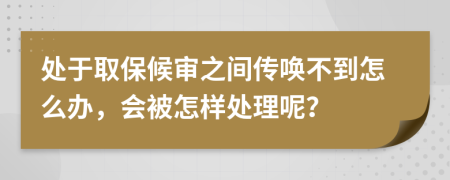 处于取保候审之间传唤不到怎么办，会被怎样处理呢？