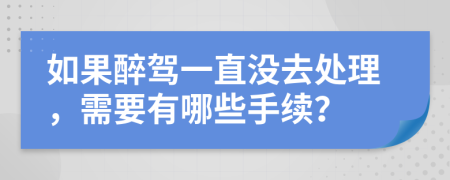 如果醉驾一直没去处理，需要有哪些手续？