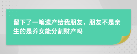 留下了一笔遗产给我朋友，朋友不是亲生的是养女能分割财产吗