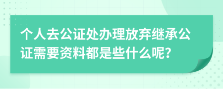 个人去公证处办理放弃继承公证需要资料都是些什么呢？