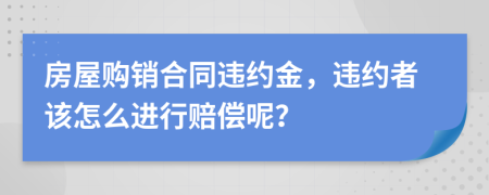 房屋购销合同违约金，违约者该怎么进行赔偿呢？