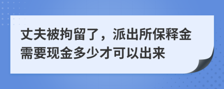 丈夫被拘留了，派出所保释金需要现金多少才可以出来