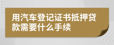 用汽车登记证书抵押贷款需要什么手续