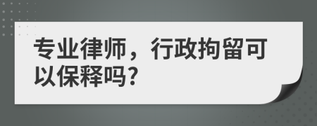 专业律师，行政拘留可以保释吗?