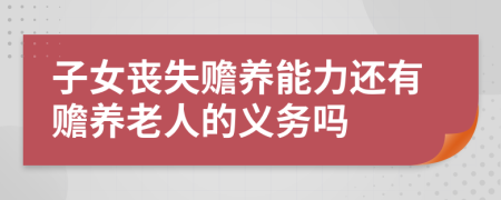 子女丧失赡养能力还有赡养老人的义务吗