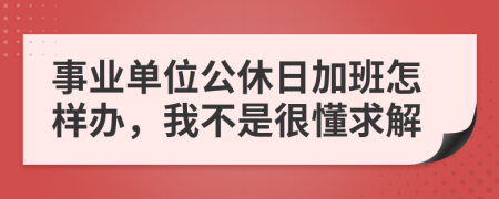 事业单位公休日加班怎样办，我不是很懂求解