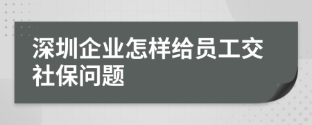 深圳企业怎样给员工交社保问题