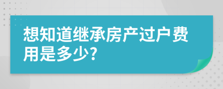 想知道继承房产过户费用是多少?