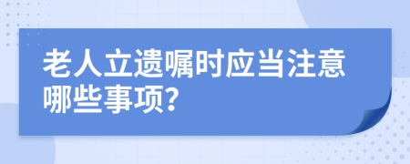 老人立遗嘱时应当注意哪些事项？