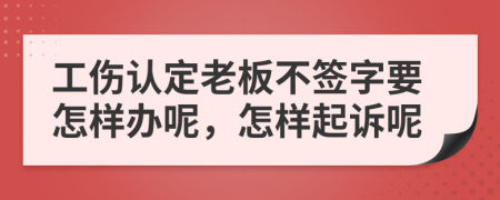 工伤认定老板不签字要怎样办呢，怎样起诉呢