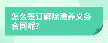 怎么签订解除赡养义务合同呢？