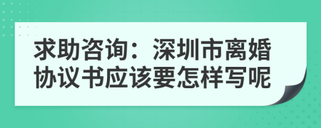 求助咨询：深圳市离婚协议书应该要怎样写呢