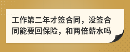 工作第二年才签合同，没签合同能要回保险，和两倍薪水吗