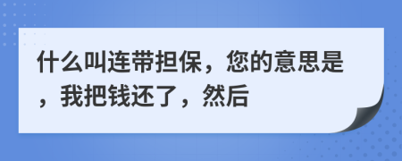 什么叫连带担保，您的意思是，我把钱还了，然后