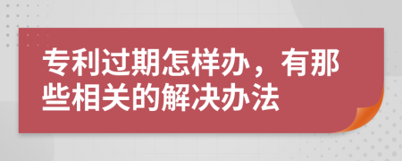 专利过期怎样办，有那些相关的解决办法