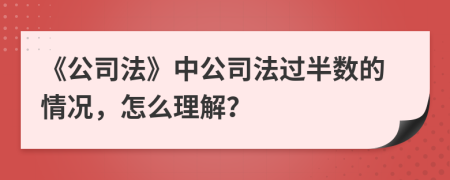 《公司法》中公司法过半数的情况，怎么理解？