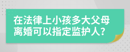 在法律上小孩多大父母离婚可以指定监护人？