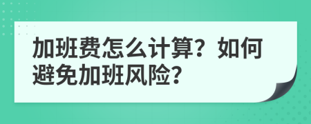 加班费怎么计算？如何避免加班风险？