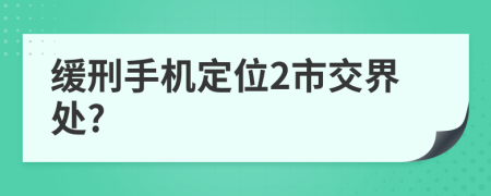 缓刑手机定位2市交界处?