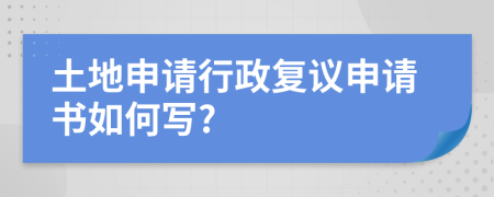 土地申请行政复议申请书如何写?