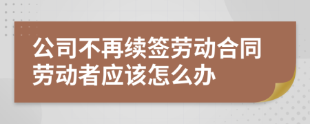 公司不再续签劳动合同劳动者应该怎么办