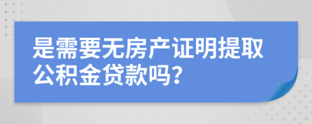 是需要无房产证明提取公积金贷款吗？