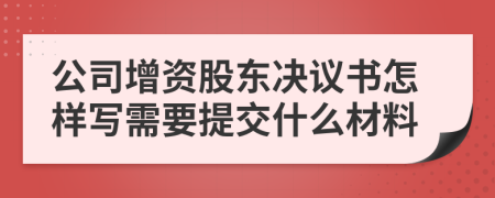 公司增资股东决议书怎样写需要提交什么材料