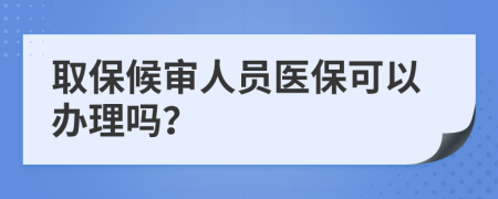 取保候审人员医保可以办理吗？