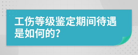 工伤等级鉴定期间待遇是如何的？