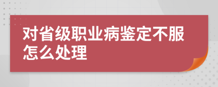 对省级职业病鉴定不服怎么处理