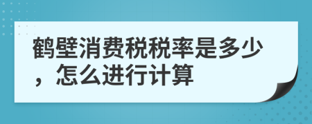 鹤壁消费税税率是多少，怎么进行计算