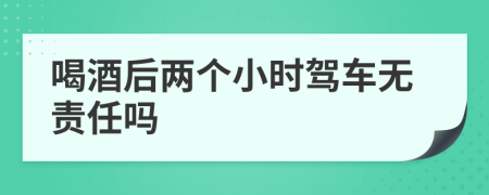 喝酒后两个小时驾车无责任吗