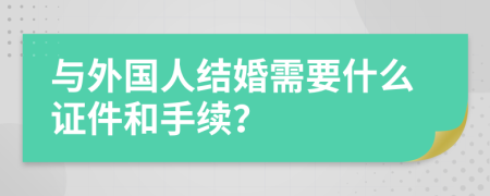 与外国人结婚需要什么证件和手续？