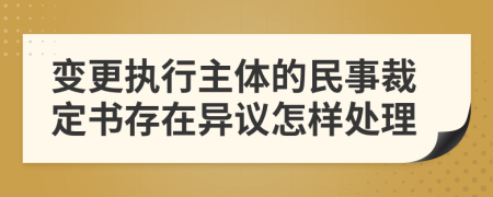 变更执行主体的民事裁定书存在异议怎样处理