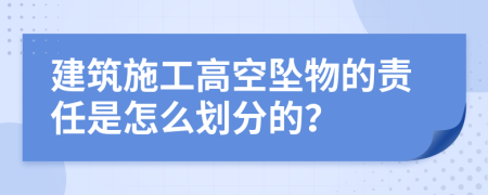 建筑施工高空坠物的责任是怎么划分的？