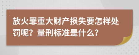 放火罪重大财产损失要怎样处罚呢？量刑标准是什么？