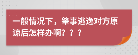 一般情况下，肇事逃逸对方原谅后怎样办啊？？？