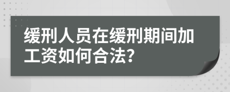 缓刑人员在缓刑期间加工资如何合法？