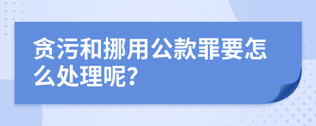 贪污和挪用公款罪要怎么处理呢？