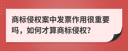 商标侵权案中发票作用很重要吗，如何才算商标侵权？