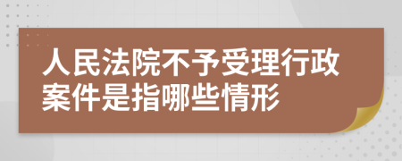 人民法院不予受理行政案件是指哪些情形