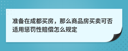 准备在成都买房，那么商品房买卖可否适用惩罚性赔偿怎么规定