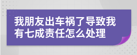 我朋友出车祸了导致我有七成责任怎么处理