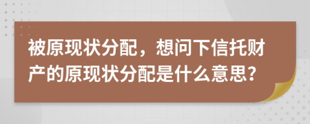 被原现状分配，想问下信托财产的原现状分配是什么意思？