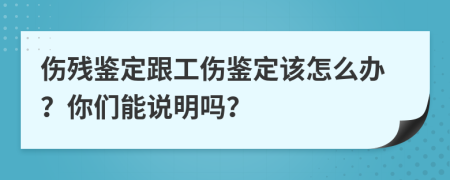 伤残鉴定跟工伤鉴定该怎么办？你们能说明吗？