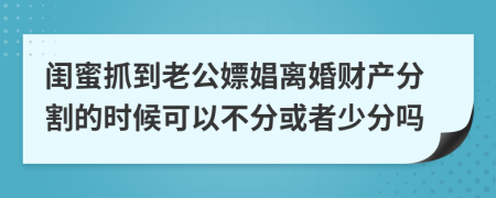 闺蜜抓到老公嫖娼离婚财产分割的时候可以不分或者少分吗